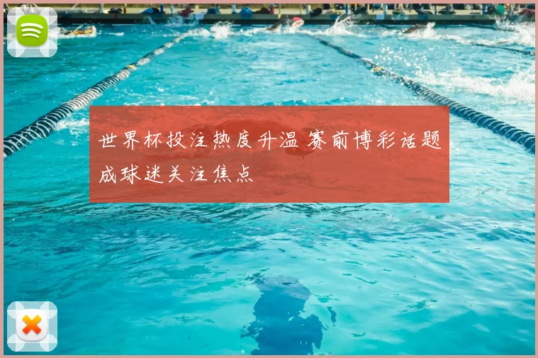 世界杯投注热度升温 赛前博彩话题成球迷关注焦点