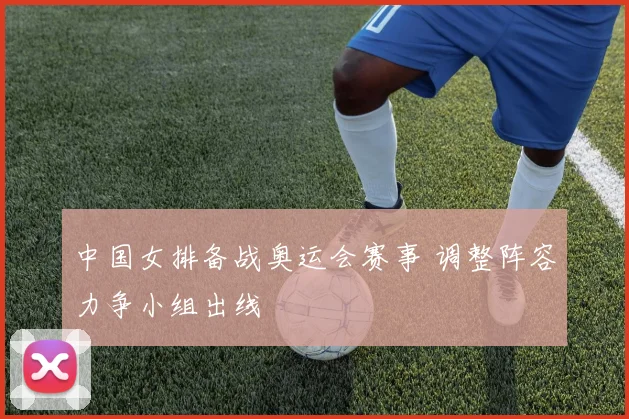 中国女排备战奥运会赛事 调整阵容力争小组出线