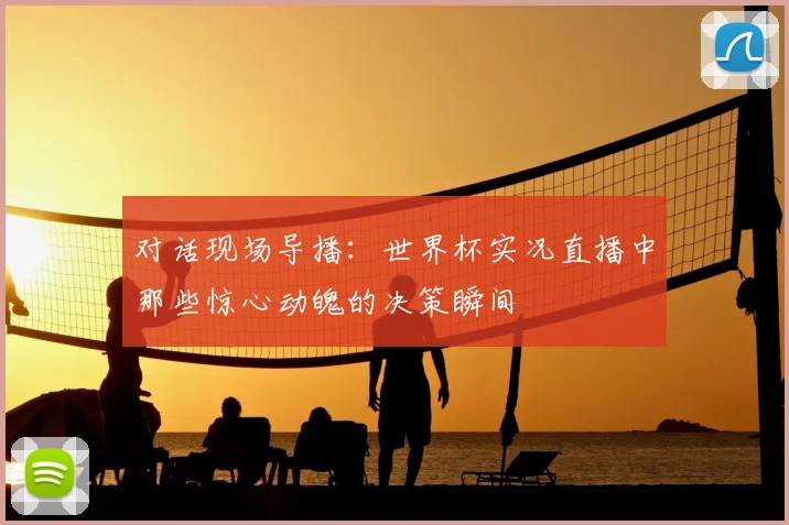 对话现场导播:世界杯实况直播中那些惊心动魄的决策瞬间