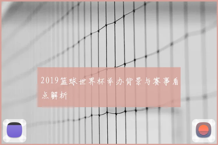 2019篮球世界杯举办背景与赛事看点解析