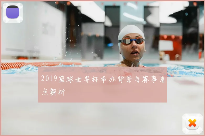 2019篮球世界杯举办背景与赛事看点解析