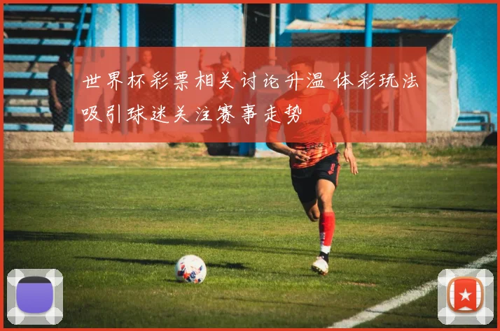 世界杯彩票相关讨论升温 体彩玩法吸引球迷关注赛事走势