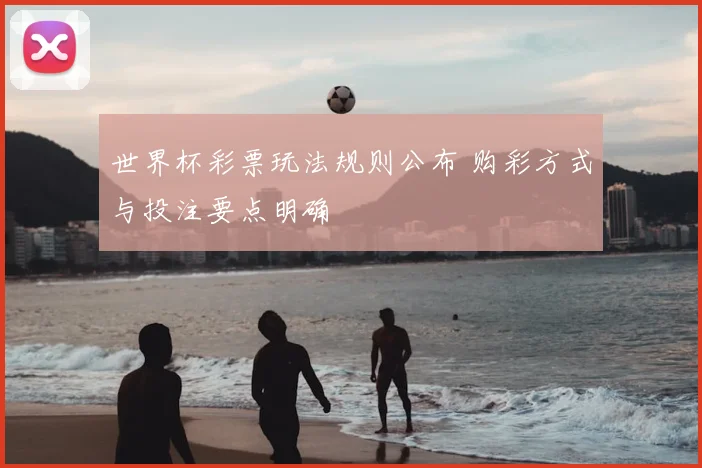 世界杯彩票玩法规则公布 购彩方式与投注要点明确