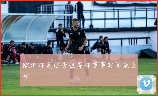 欧洲杯奥运会世界杯赛事时间表出炉
