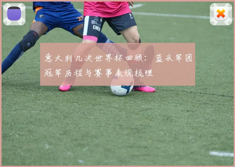 意大利几次世界杯回顾：蓝衣军团冠军历程与赛事表现梳理